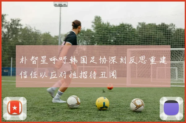 朴智星呼吁韩国足协深刻反思重建信任以应对性招待丑闻