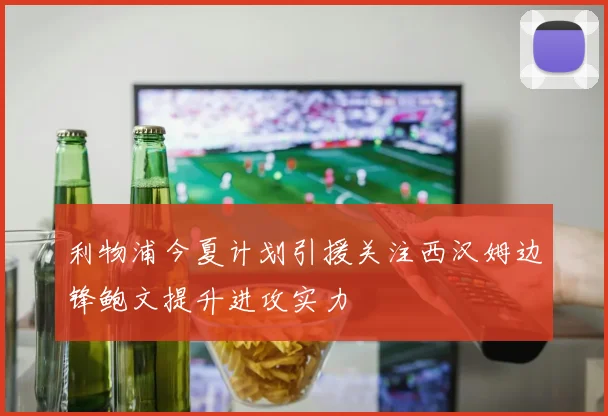 利物浦今夏计划引援关注西汉姆边锋鲍文提升进攻实力