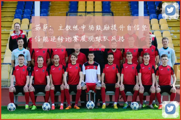 茹萨：主教练中场鼓励提升自信坚信能逆转比赛展现球队风格