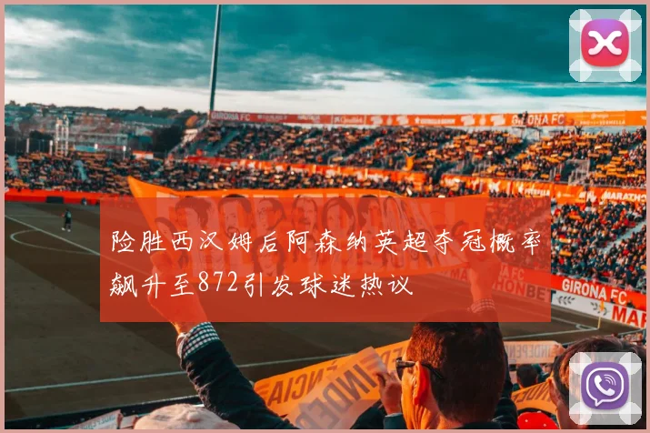 险胜西汉姆后阿森纳英超夺冠概率飙升至872引发球迷热议