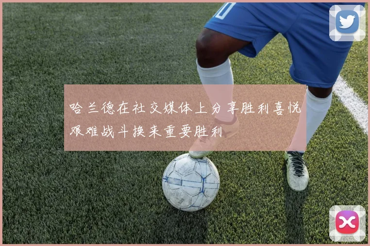 哈兰德在社交媒体上分享胜利喜悦艰难战斗换来重要胜利