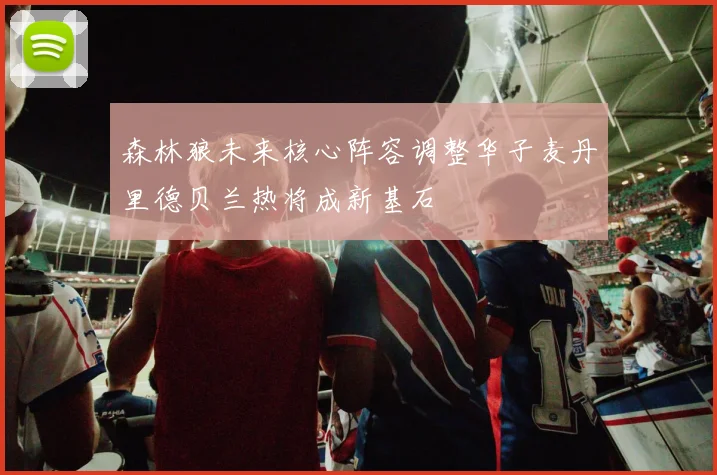 森林狼未来核心阵容调整华子麦丹里德贝兰热将成新基石