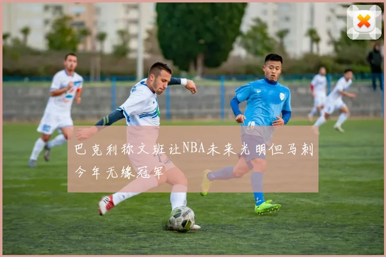 巴克利称文班让NBA未来光明但马刺今年无缘冠军