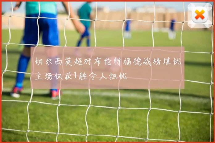 切尔西英超对布伦特福德战绩堪忧主场仅获1胜令人担忧