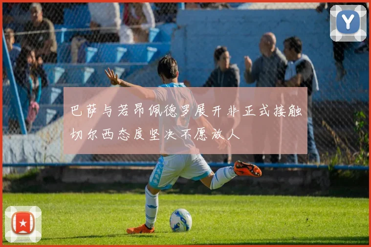 巴萨与若昂佩德罗展开非正式接触切尔西态度坚决不愿放人