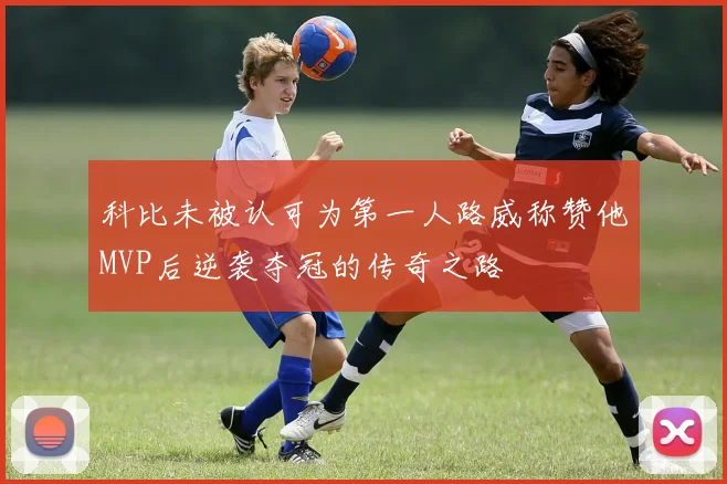 科比未被认可为第一人路威称赞他MVP后逆袭夺冠的传奇之路