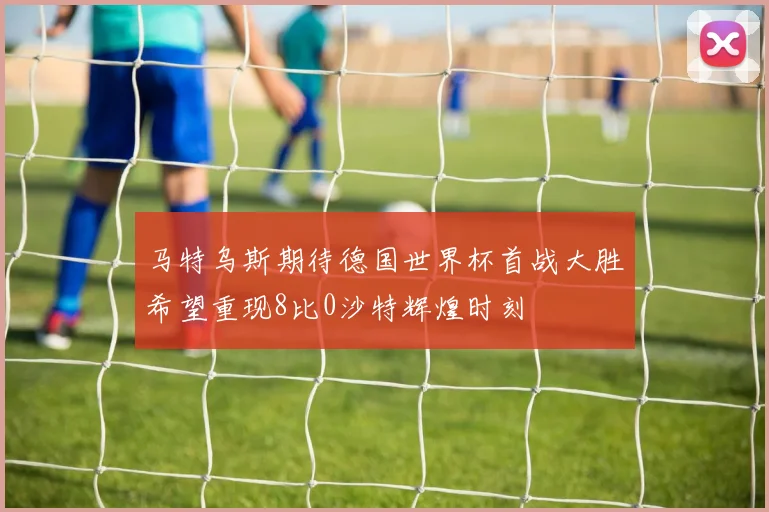 马特乌斯期待德国世界杯首战大胜希望重现8比0沙特辉煌时刻