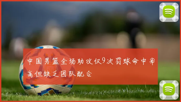 中国男篮全场助攻仅9次罚球命中率高但缺乏团队配合