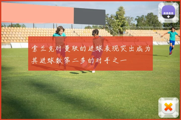 索兰克对曼联的进球表现突出成为其进球数第二多的对手之一