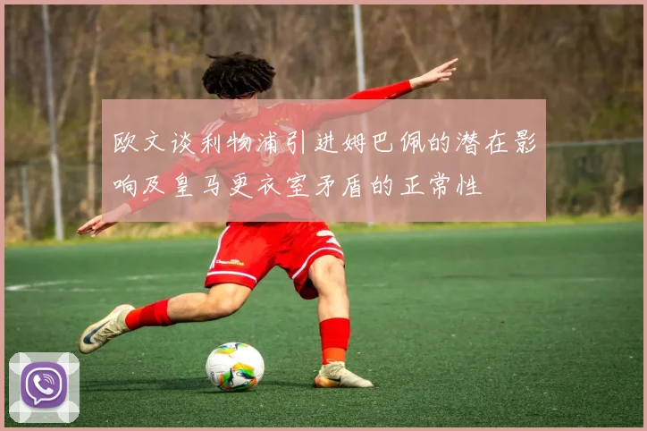 欧文谈利物浦引进姆巴佩的潜在影响及皇马更衣室矛盾的正常性