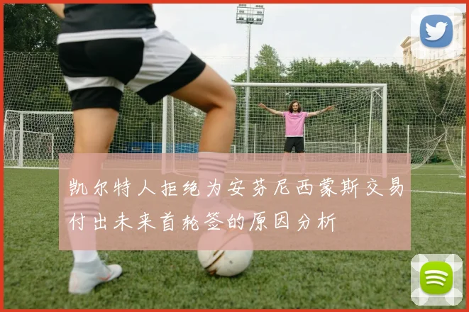 凯尔特人拒绝为安芬尼西蒙斯交易付出未来首轮签的原因分析